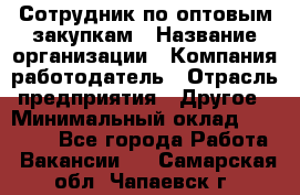 Сотрудник по оптовым закупкам › Название организации ­ Компания-работодатель › Отрасль предприятия ­ Другое › Минимальный оклад ­ 28 000 - Все города Работа » Вакансии   . Самарская обл.,Чапаевск г.